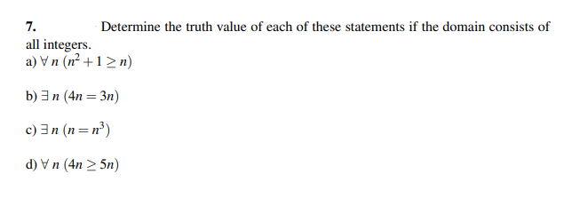 7.
all integers.
a) \n (n²+1>n)
b) n (4n = 3n)
c) 3n (n = n³)
d) Vn (4n > 5n)
Determine the truth value of each of these statements if the domain consists of