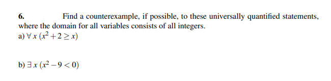 6.
Find a counterexample, if possible, to these universally quantified statements,
where the domain for all variables consists of all integers.
a) Vx (x²2² +22x)
b) 3x (x²-9 <0)