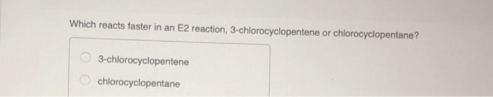 Which reacts faster in an E2 reaction, 3-chlorocyclopentene or chlorocyclopentane?
3-chlorocyclopentene
chlorocyclopentane