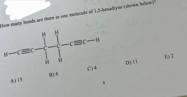 How many bonds are there in one molecule of 1,5-hexadiyne (shown below)?
HH
HTC=CIC-C-CC-H
1
A) 15
HH
B) 6
C) 4
4
D) 11
E) 2