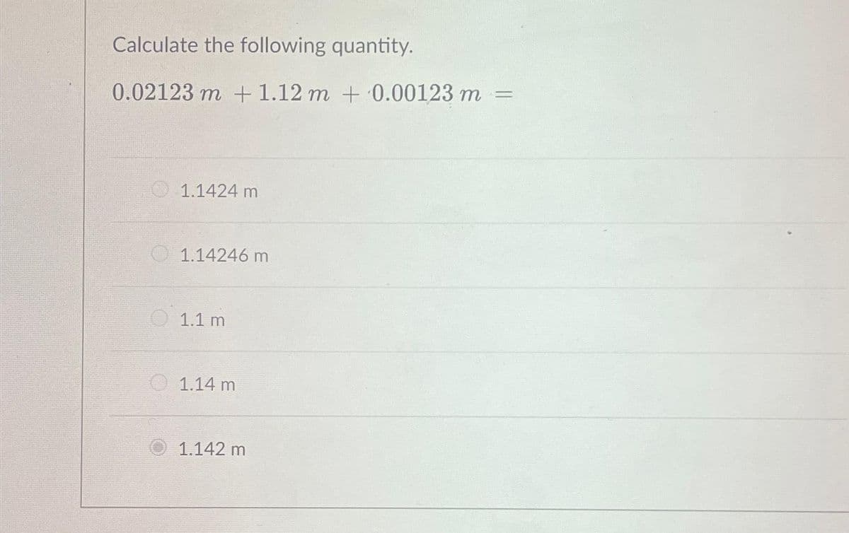 Calculate the following quantity.
0.02123 m + 1.12 m + 0.00123 m
1.1424 m
1.14246 m
1.1 m
1.14 m
1.142 m
=