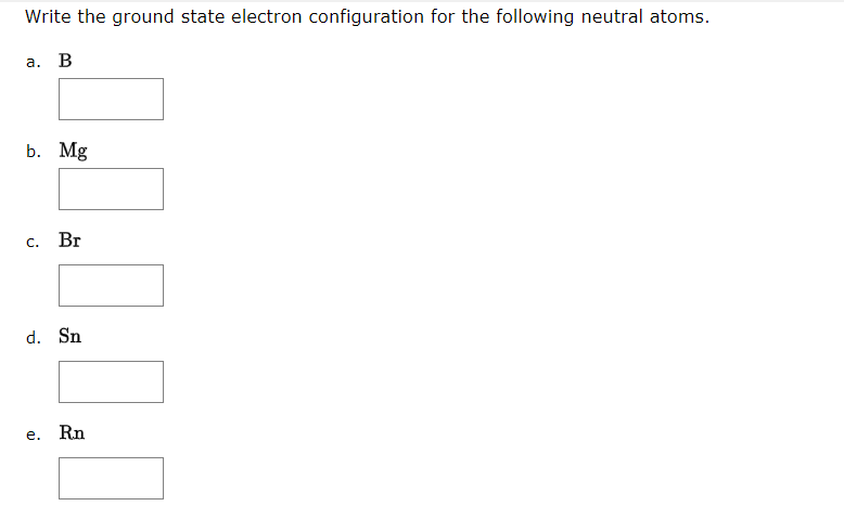 Write the ground state electron configuration for the following neutral atoms.
a. B
b. Mg
c. Br
d. Sn
e. Rn