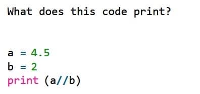 What does this code print?
a = 4.5
b = 2
print (a//b)
