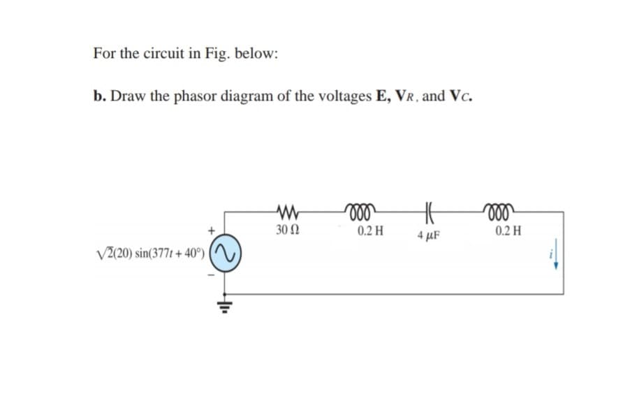 For the circuit in Fig. below:
b. Draw the phasor diagram of the voltages E, VR, and Vc.
ll
30 N
0.2 H
4 μF
0.2 H
V2(20) sin(377t + 40°)
