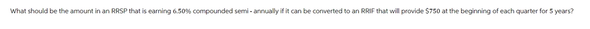 What should be the amount in an RRSP that is earning 6.50% compounded semi-annually if it can be converted to an RRIF that will provide $750 at the beginning of each quarter for 5 years?