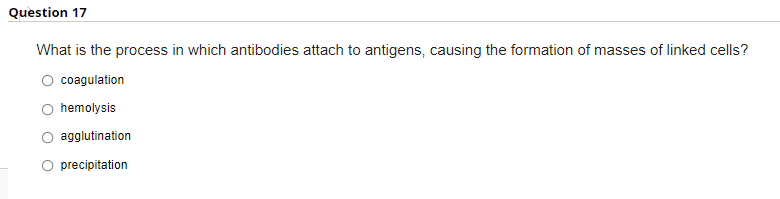 Question 17
What is the process in which antibodies attach to antigens, causing the formation of masses of linked cells?
coagulation
hemolysis
agglutination
precipitation
