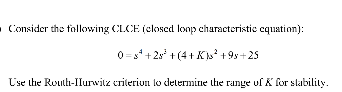 Consider the following CLCE (closed loop characteristic equation):
4
0 =
= s* + 2s' + (4+K)s +9s +25
Use the Routh-Hurwitz criterion to determine the range of K for stability.

