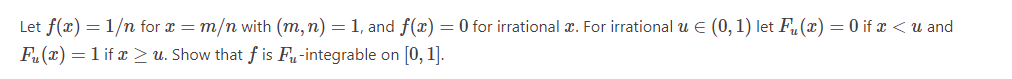 Let f(x) = 1/n for x = m/n with (m, n) = 1, and f(x) = 0 for irrational x. For irrational u € (0, 1) let Fu(x) = 0 if x < u and
F₂(x) = 1 if x ≥ u. Show that f is Fu-integrable on [0, 1].