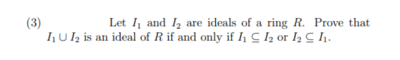 (3)
Let I₁ and ₂ are ideals of a ring R. Prove that
I₁U I₂ is an ideal of R if and only if I₁CI₂ or 12 C 1₁.