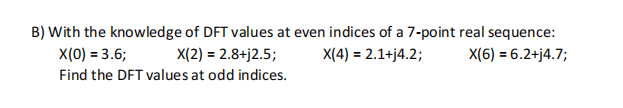 B) With the knowledge of DFT values at even indices of a 7-point real sequence:
X(0) = 3.6;
X(2) = 2.8+j2.5;
X(4) = 2.1+j4.2;
X(6) = 6.2+j4.7;
Find the DFT values at odd indices.