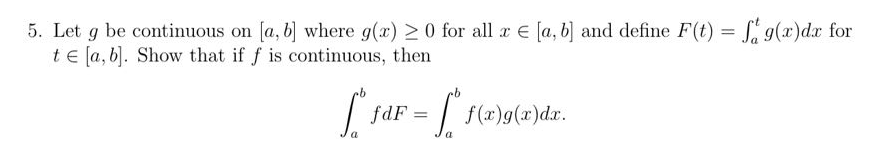 5. Let g be continuous on [a, b] where g(x) > 0 for all x = [a, b] and define F(t) = f g(x)dx for
te [a, b]. Show that if f is continuous, then
a
fa
fdF
= [ f
a
f(x)g(x) dx.