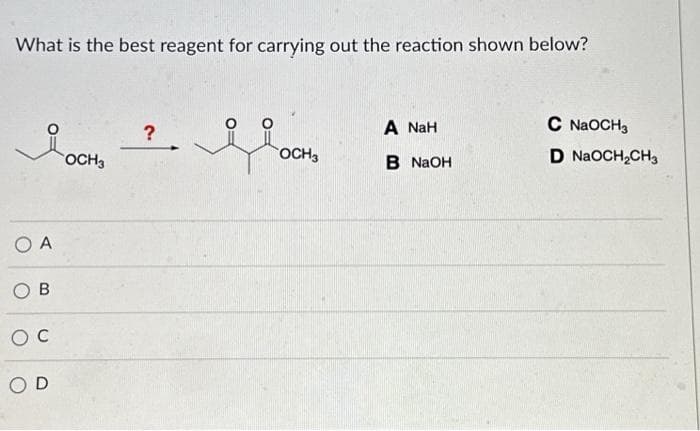 What is the best reagent for carrying out the reaction shown below?
O A
B
OC
OD
OCH3
?
OCH 3
A NaH
B NaOH
C NaOCH3
D NaOCH₂CH3