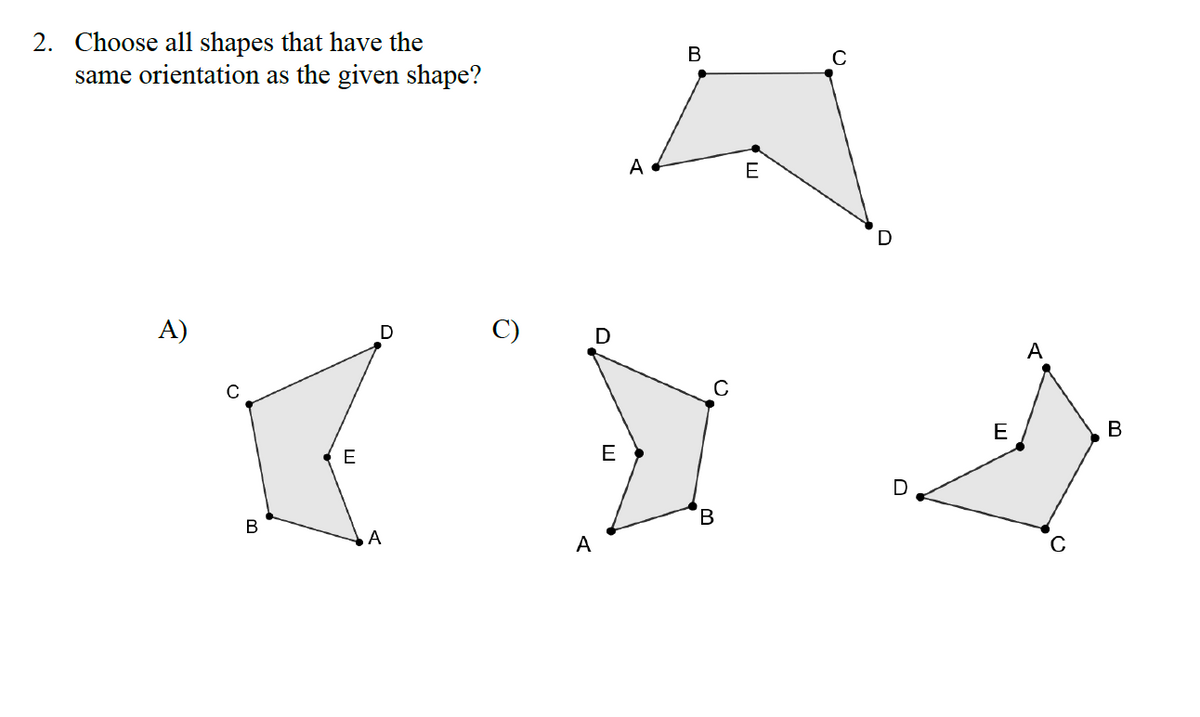 2. Choose all shapes that have the
same orientation as the given shape?
A)
B
E
D
A
C)
A
D
E
A
B
B
E
C
D
D
E
A
B