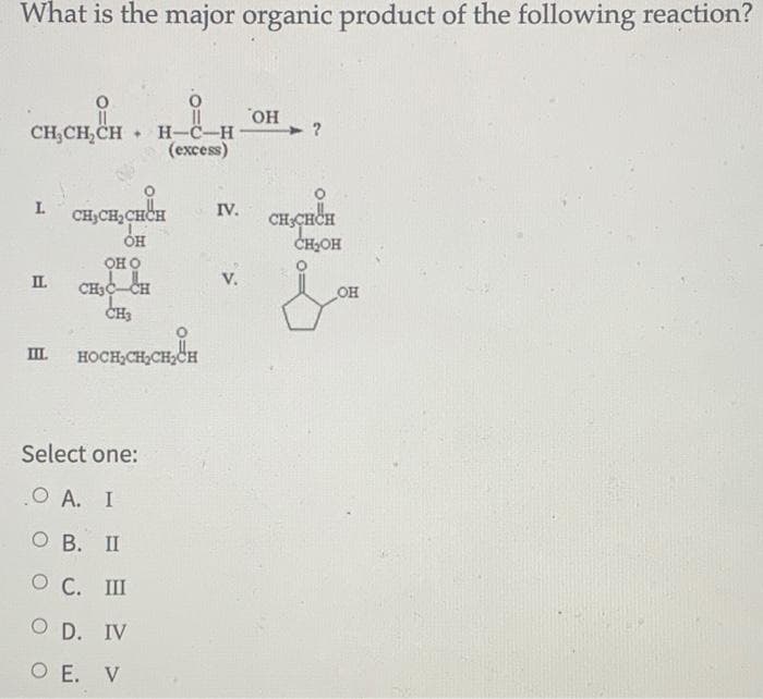 What is the major organic product of the following reaction?
CH,CH,CH
• H-C-H
(ехcess)
но.
. CHCHCH
L.
IV.
CH,CH,CHCH
CHOH
оно
IL
V.
CH3C
CHs
он
HOCH,CH,CH2CH
Select one:
О А. I
О В. П
О С. Ш
O D. IV
O E. V
