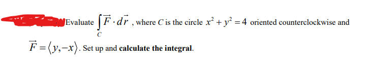 Evaluate F. dr, where C is the circle x² + y² = 4 oriented counterclockwise and
F = (y,-x). Set up and calculate the integral.