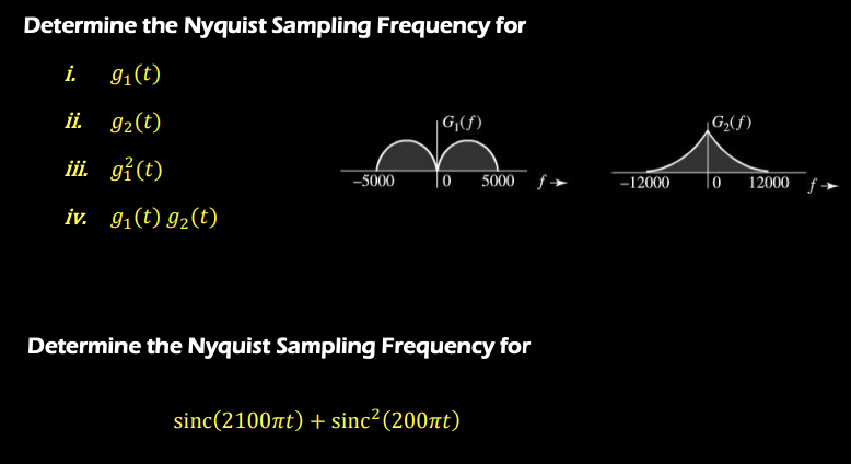 Determine the Nyquist Sampling Frequency for
i.
91(t)
ii.
92(t)
|G|(f)
G(f)
i. gi(t)
-5000
| 0
5000
To
12000 f→
-12000
iv. 9,(t) g2(t)
Determine the Nyquist Sampling Frequency for
sinc(2100at) + sinc²(200nt)
