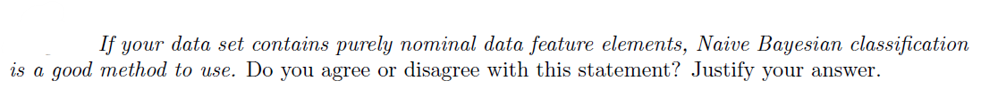 If your data set contains purely nominal data feature elements, Naive Bayesian classification
is a good method to use. Do you agree or disagree with this statement? Justify your answer.
