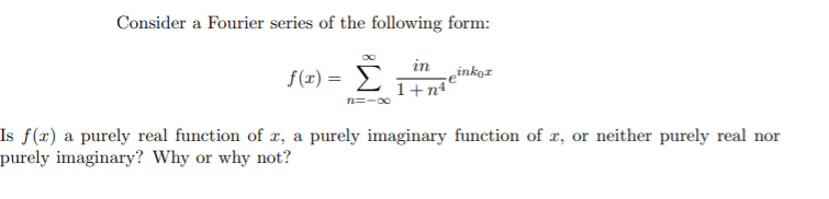 Consider a Fourier series of the following form:
f(x) = >
in
cinkoz
1+n4
Is f(x) a purely real function of r, a purely imaginary function of x, or neither purely real nor
purely imaginary? Why or why not?
