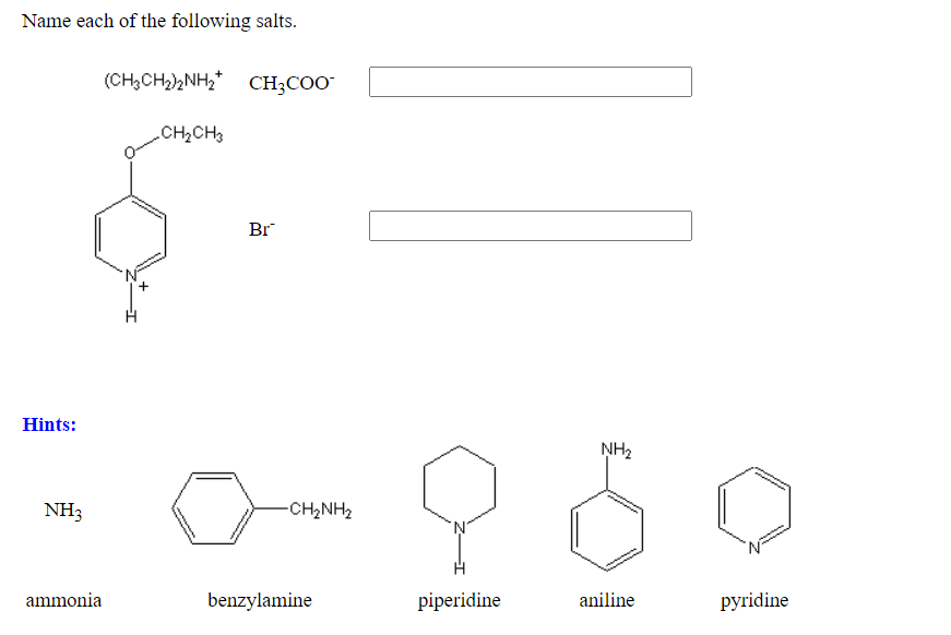 Name each of the following salts.
(CH,CH)2NH,* CH;COO"
CH2CH3
Br
Hints:
NH2
NH3
-CH2NH2
ammonia
benzylamine
piperidine
aniline
pyridine
