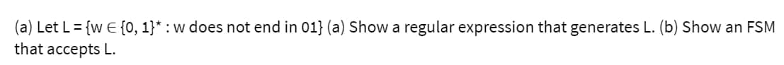 (a) Let L = {w E {0, 1}* : w does not end in 01} (a) Show a regular expression that generates L. (b) Show an FSM
that accepts L.