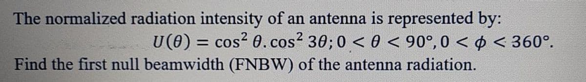 The normalized radiation intensity of an antenna is represented by:
U(0) = cos² 0. cos² 30; 0 <0 < 90°, 0 << 360°.
Find the first null beamwidth (FNBW) of the antenna radiation.
