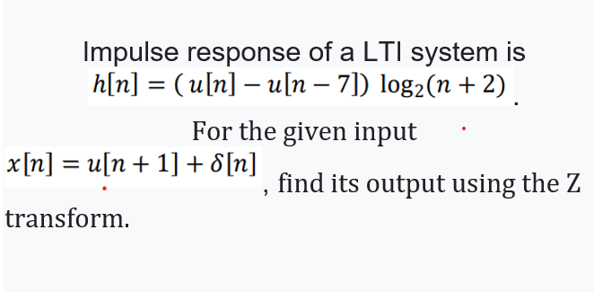 Impulse response of a LTI system is
h[n] = ( u[n] – u[n – 7]) log2(n + 2)
For the given input
x[n] = u[n + 1] + 8[n]
%3D
,find its output using the Z
transform.
