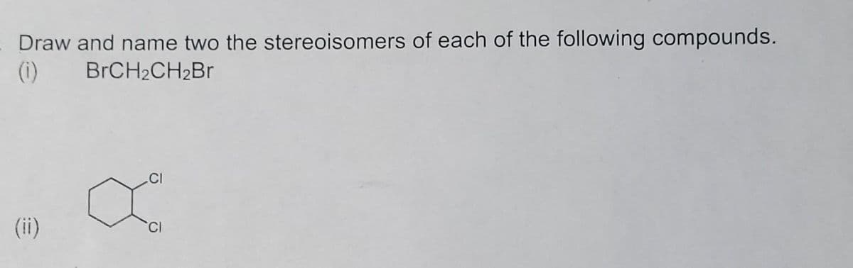 Draw and name two the stereoisomers of each of the following compounds.
(1) BrCH₂CH2Br
(ii)
CI