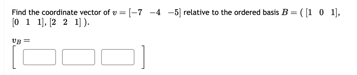Find the coordinate vector of v = [-7
[-7
[011], [221] ).
−4
-4 -5] relative to the ordered basis B = ([101],
VB =