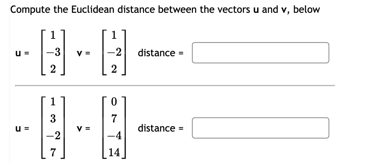 Compute the Euclidean distance between the vectors u and v, below
1
-3
=
2
- Q - Q
1
=
-2
distance
=
2
1
3
u =
-2
7
0
7
v =
distance =
-4
14