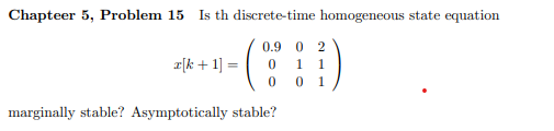 Chapteer 5, Problem 15
Is th discrete-time homogeneous state equation
0.9 0 2
z[k + 1] =
0 1 1
1
marginally stable? Asymptotically stable?
