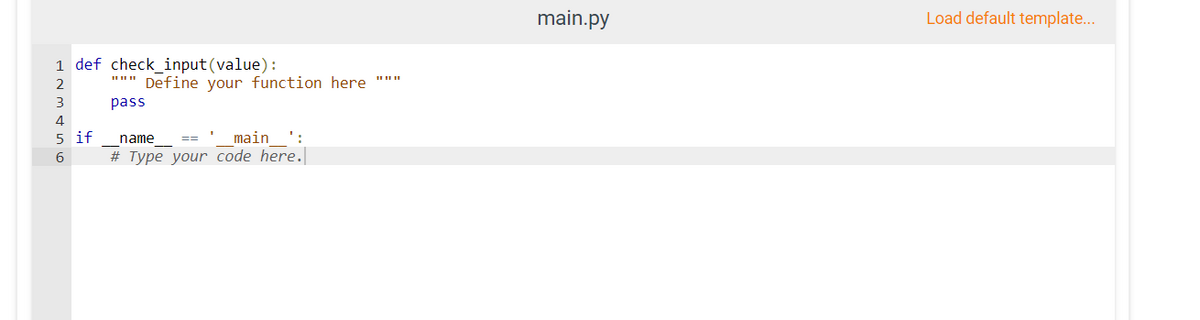 main.py
Load default template...
1 def check_input (value):
2
Define your function here """
3
pass
4
5 if
name
main
':
==
# Type your code here.
