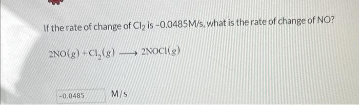 If the rate of change of Cl₂ is -0.0485M/s, what is the rate of change of NO?
2NO(g) + Cl₂(g)
2NOCI(g)
-0.0485
M/S