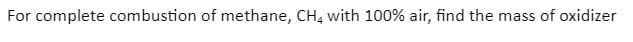 For complete combustion of methane, CH, with 100% air, find the mass of oxidizer
