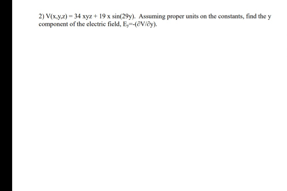 2) V(x,y,z) = 34 xyz + 19 x sin(29y). Assuming proper units on the constants, find the y
component of the electric field, E=-(@V/ôy).
