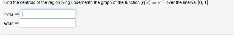 Find the centroid of the region lying underneath the graph of the function f(x) = e over the interval [0, 1].
ICM ||
усм =