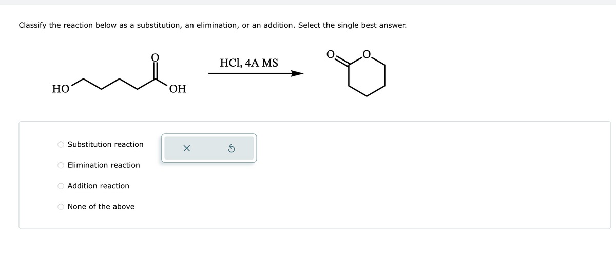 Classify the reaction below as a substitution, an elimination, or an addition. Select the single best answer.
HO
О
О
оо
HCl, 4A MS
OH
Substitution reaction
☑
Elimination reaction
Addition reaction
None of the above