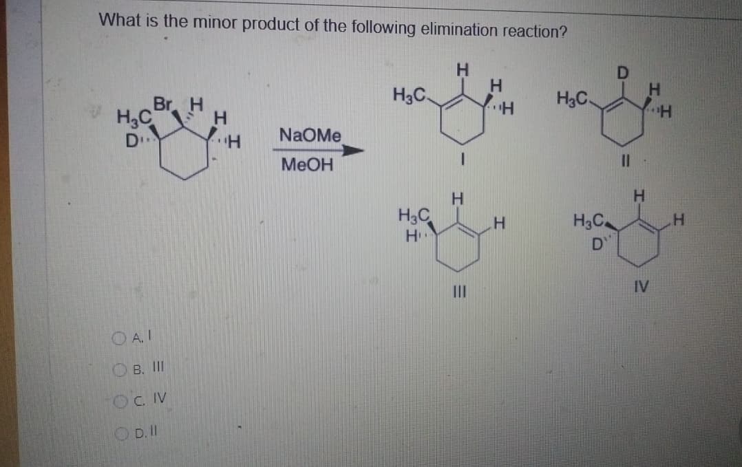 What is the minor product of the following elimination reaction?
H
D
Hac Br
D...
H
H3C
H
H3C
H
H
H
···H
NaOMe
MeOH
။
H
H
H3C
H
H3C
H
H
D
III
IV
OA. I
B. III
OCIV
OD. II