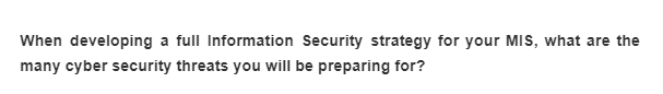 When developing a full Information Security strategy for your MIS, what are the
many cyber security threats you will be preparing for?