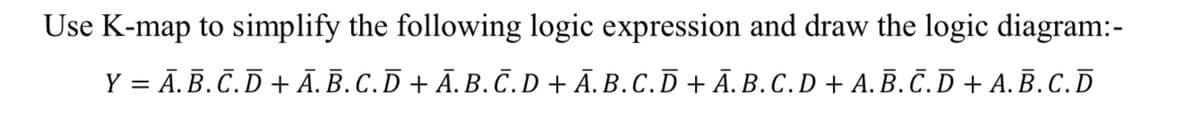 Use K-map to simplify the following logic expression and draw the logic diagram:-
Y = Ā.B.C.D + Ā. B. C.D + Ã.B.C.D + Ā. B.C.D + Ā. B. C.D + A. Ē. Č.D + A.B. C.D
