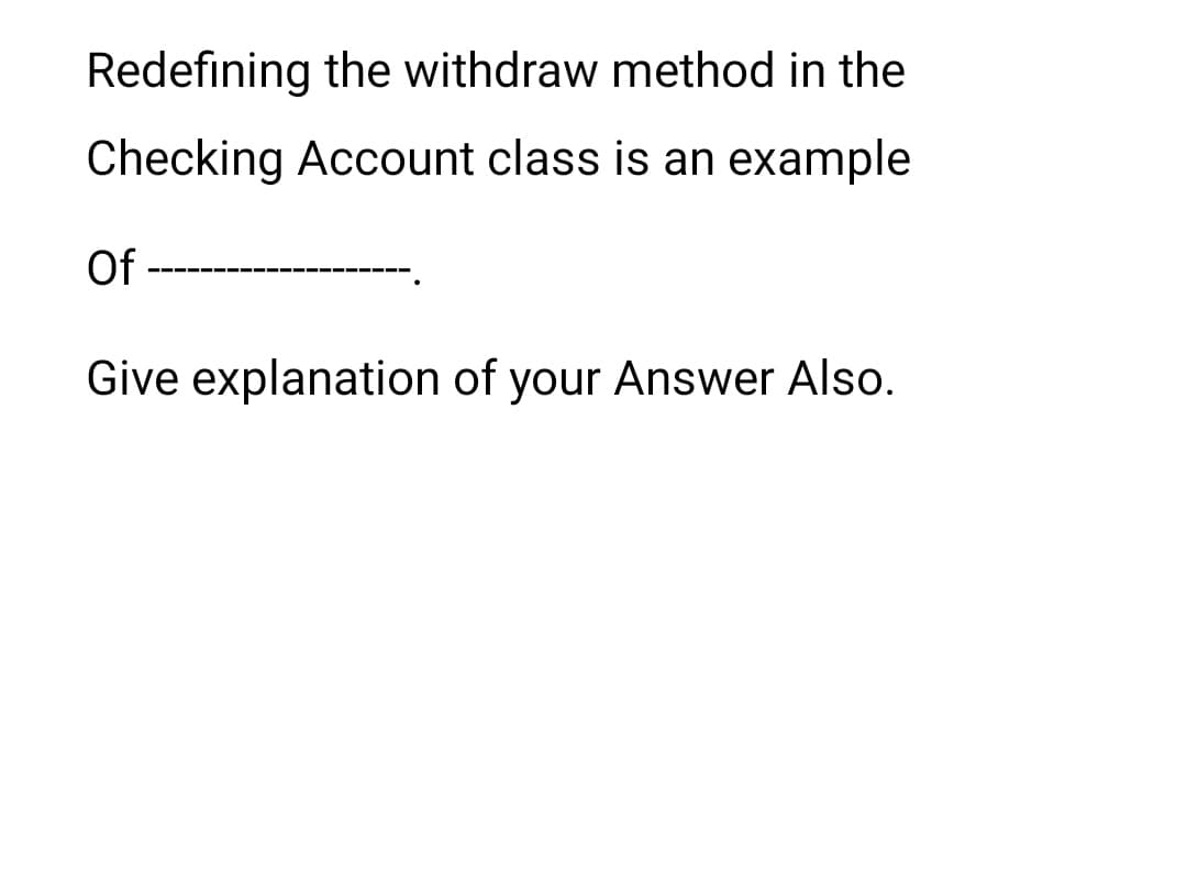 Redefining the withdraw method in the
Checking Account class is an example
Of
Give explanation of your Answer Also.