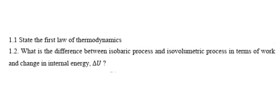 1.1 State the first law of thermodynamics
1.2. What is the difference between isobaric process and isovolumetric process in terms of work
and change in internal energy, AU ?
