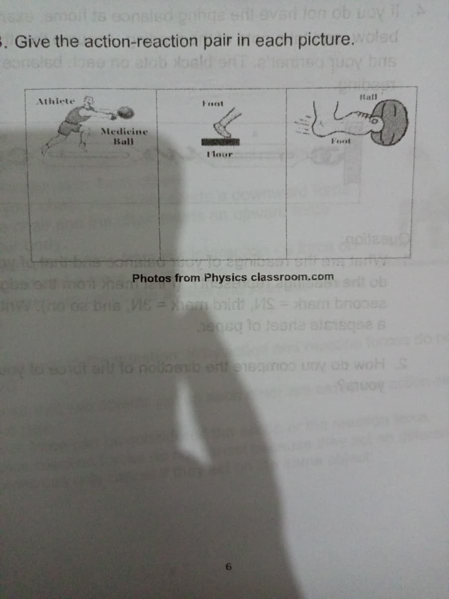 e omorl ts sonslsd pnhge sll evsd fon ob uoy A
5. Give the action-reaction pair in each picture.voled
alob loald
Hall
Athiete
Fuot
し
Medicine
Ball
Hoor
Photos from Physics classroom.com
esbsiare aueer o babe
do
to nolbenib ert e1sqmoo uo ob woH S
Setuoy
6.
