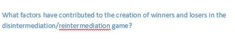 What factors have contributed to the creation of winners and losers in the
disintermediation/reintermediation game?
