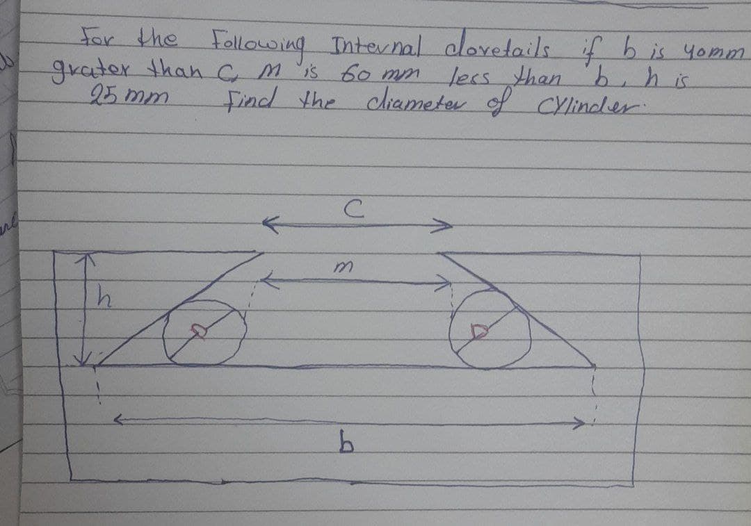 are
For the following Internal clovetails if b is yomm
grater than C. M is 60 mm.
25 mm
less than b, his
Find the cliameter of Cylinder.
с
m
F
h
✓ 12
b