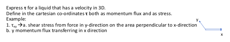 Express t for a liquid that has a velocity in 3D.
Define in the cartesian co-ordinates t both as momentum flux and as stress.
Example:
1. Ty >a. shear stress from force in y-direction on the area perpendicular to x-direction
b. y momentum flux transferring in x direction
