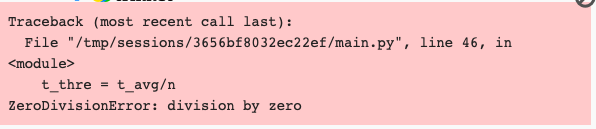 Traceback (most recent call last):
File "/tmp/sessions/3656bf8032ec22ef/main.py", line 46, in
<module>
t_thre
t_avg/n
ZeroDivisionError: division by
zero

