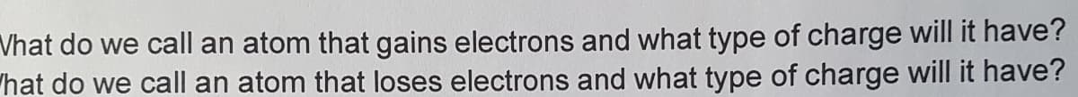 What do we call an atom that gains electrons and what type of charge will it have?
hat do we call an atom that loses electrons and what type of charge will it have?