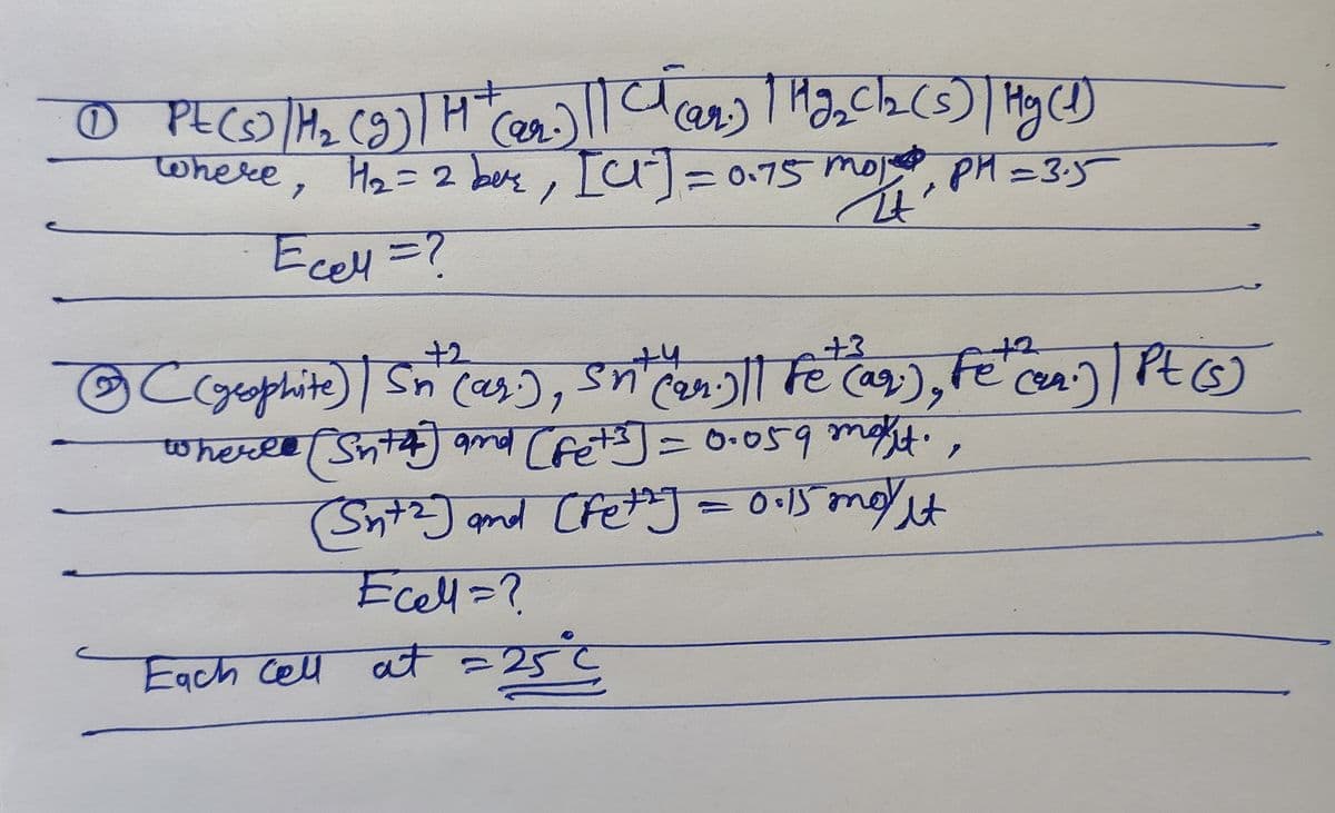 ৫)) |Ho,Ch (s) ) HgC)
OPECS) H2 (9)A
where, H2= 2 bee, [u=D0.75 moj,
PH=3.5
Ecel=?
+3
Car),
wheree (Snta) gmd Crets]=0.059m,
PEG)
OC(geophite) sn can)| fe ag), fe cen) PtO
Sn (as),
+2
+4
Fe'cer
(Snt?] and CfetoJ = 0•I5 may t
Ecell=?
Eqch @y वक 2
