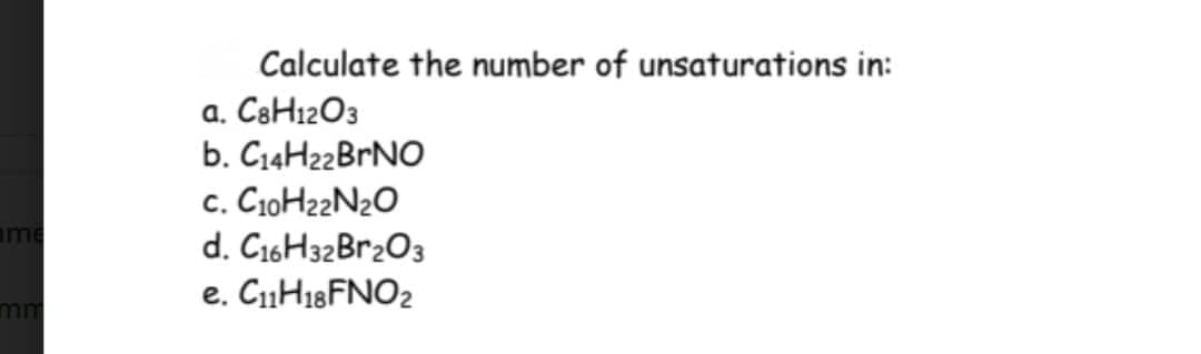 ime
mm
Calculate the number of unsaturations in:
a. C8H12O3
b. C14H22BRNO
C. C10H22N₂O
d. C16H32Br2O3
e. C11H18FNO2