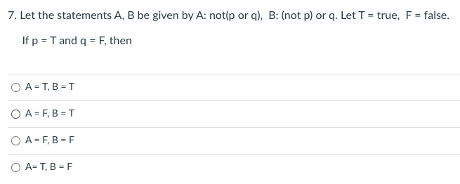 7. Let the statements A, B be given by A: not(p or q), B: (not p) or q. Let T = true, F = false.
If p = T and q = F, then
O A = T, B = T
O A = F, B = T
O A = F, B = F
O A= T, B = F
